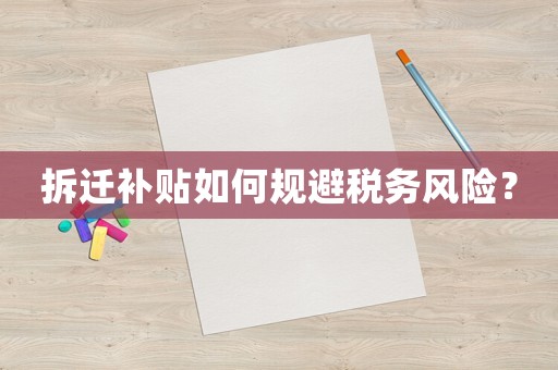 拆遷補貼如何規(guī)避稅務(wù)風(fēng)險？