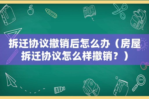 拆遷協議撤銷后怎么辦（房屋拆遷協議怎么樣撤銷？）