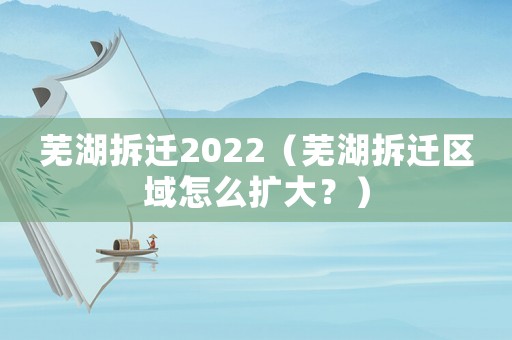 蕪湖拆遷2022（蕪湖拆遷區域怎么擴大？）