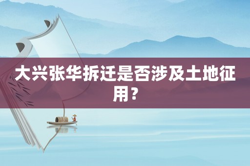 大興張華拆遷是否涉及土地征用？