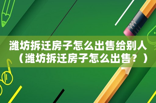 濰坊拆遷房子怎么出售給別人（濰坊拆遷房子怎么出售？）