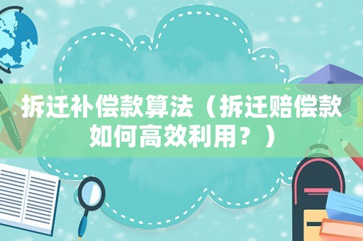 拆遷補償款算法（拆遷賠償款如何高效利用？）