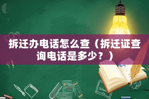 拆遷辦電話怎么查（拆遷證查詢電話是多少？）