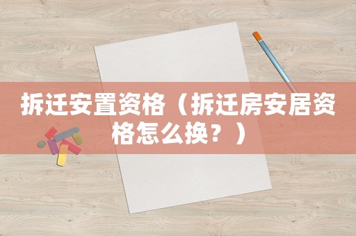 拆遷安置資格（拆遷房安居資格怎么換？）