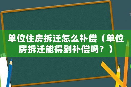 單位住房拆遷怎么補(bǔ)償（單位房拆遷能得到補(bǔ)償嗎？）