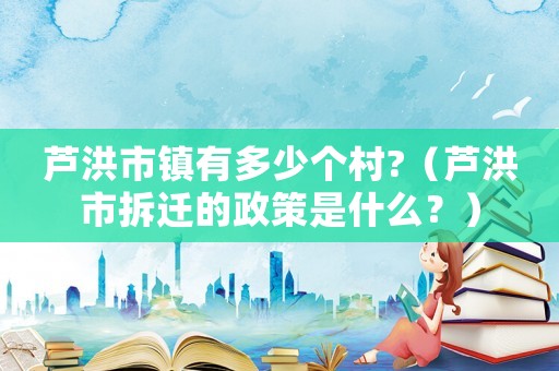 蘆洪市鎮有多少個村?（蘆洪市拆遷的政策是什么？）