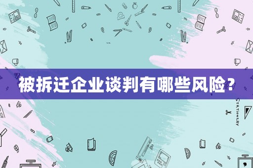 被拆遷企業談判有哪些風險？
