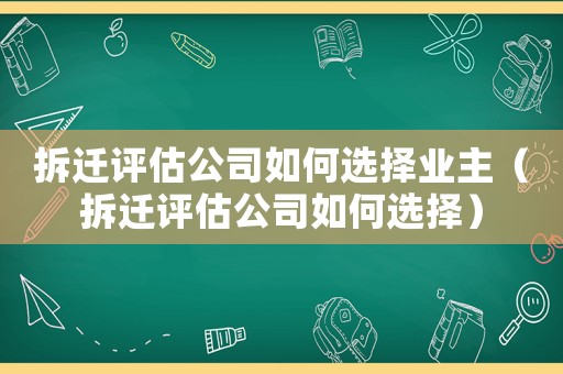 拆遷評估公司如何選擇業(yè)主（拆遷評估公司如何選擇）