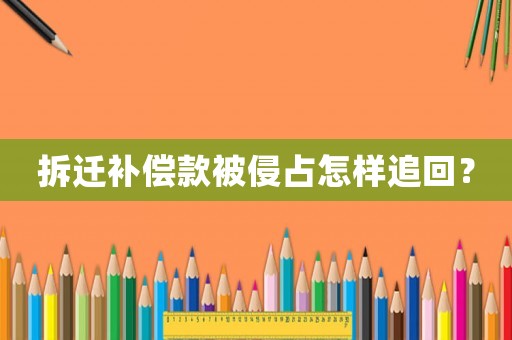 拆遷補償款被侵占怎樣追回？