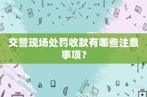 交警現場處罰收款有哪些注意事項？