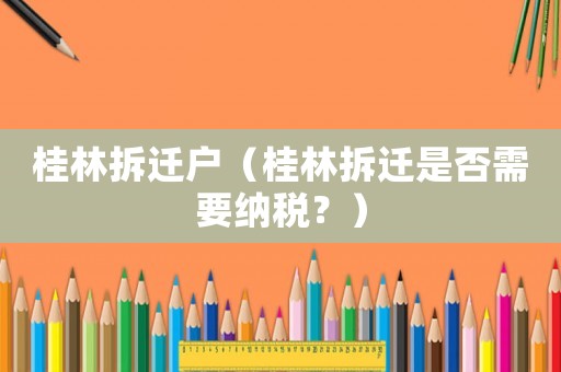 桂林拆遷戶（桂林拆遷是否需要納稅？）
