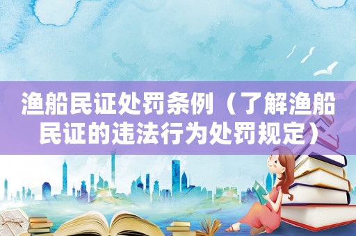 漁船民證處罰條例（了解漁船民證的違法行為處罰規定）