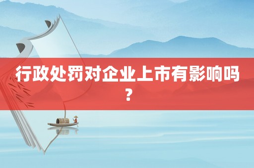 行政處罰對企業上市有影響嗎？
