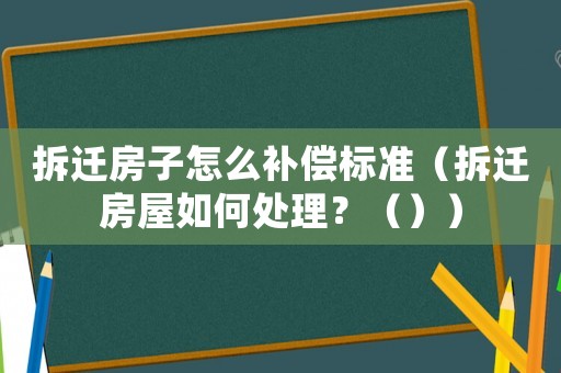 拆遷房子怎么補償標準（拆遷房屋如何處理？（））