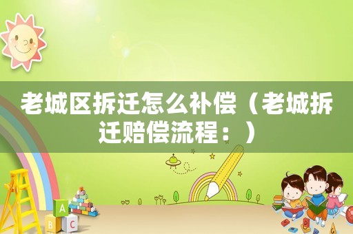 老城區拆遷怎么補償（老城拆遷賠償流程：）
