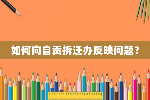 如何向自貢拆遷辦反映問題？