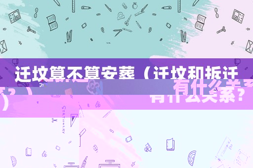 遷墳算不算安葬（遷墳和拆遷有什么關(guān)系？）