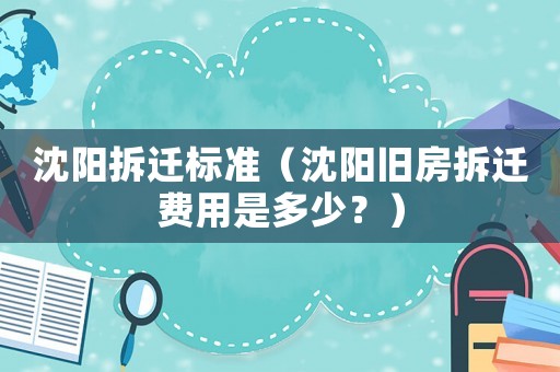 沈陽拆遷標準（沈陽舊房拆遷費用是多少？）