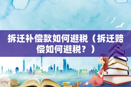 拆遷補(bǔ)償款如何避稅（拆遷賠償如何避稅？）