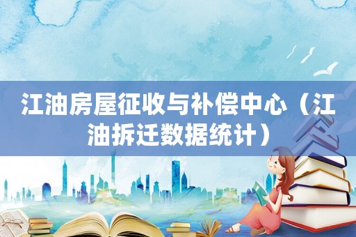 江油房屋征收與補償中心（江油拆遷數據統計）