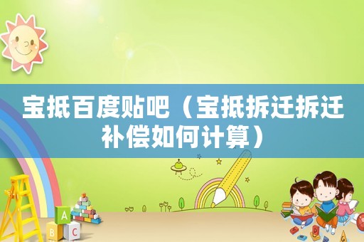 寶抵百度貼吧（寶抵拆遷拆遷補償如何計算）
