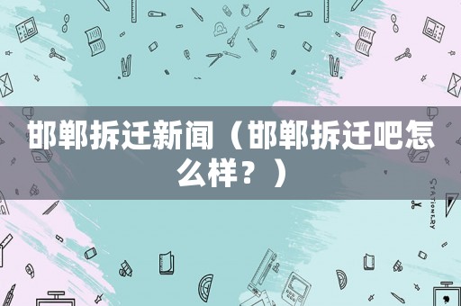 邯鄲拆遷新聞（邯鄲拆遷吧怎么樣？）