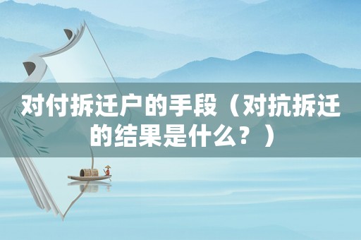 對付拆遷戶的手段（對抗拆遷的結果是什么？）