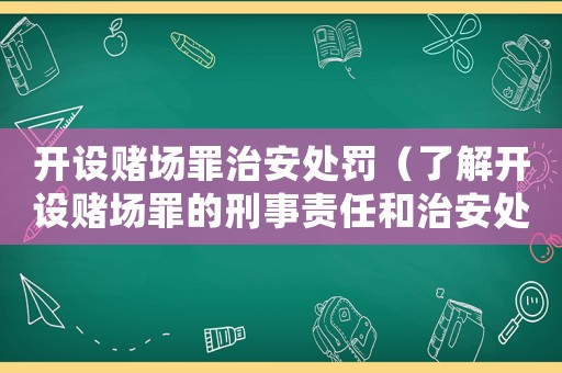 開設賭場罪治安處罰（了解開設賭場罪的刑事責任和治安處罰措施）