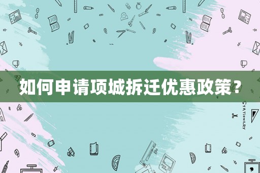 如何申請項城拆遷優惠政策？