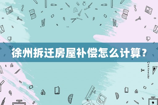 徐州拆遷房屋補償怎么計算？