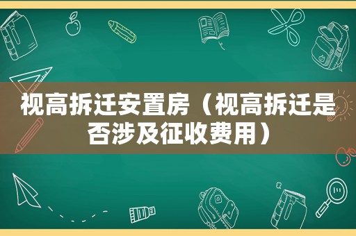 視高拆遷安置房（視高拆遷是否涉及征收費用）