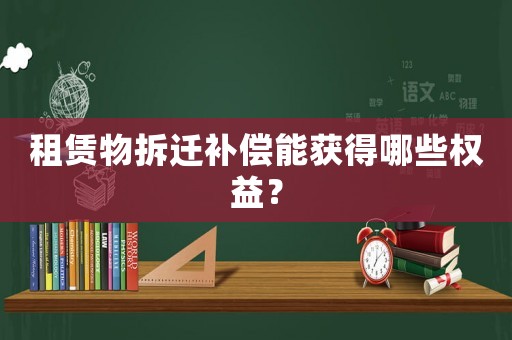 租賃物拆遷補償能獲得哪些權益？