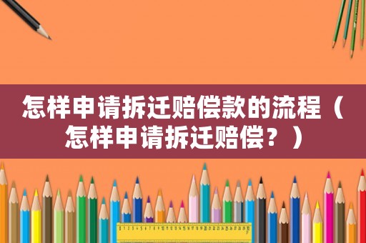 怎樣申請拆遷賠償款的流程（怎樣申請拆遷賠償？）
