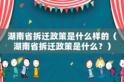 湖南省拆遷政策是什么樣的（湖南省拆遷政策是什么？）