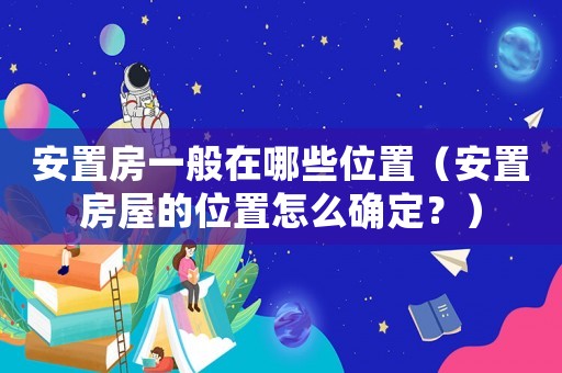 安置房一般在哪些位置（安置房屋的位置怎么確定？）