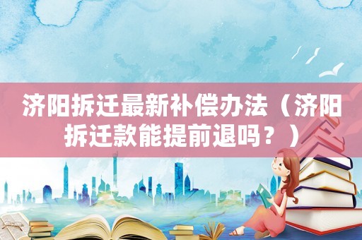 濟陽拆遷最新補償辦法（濟陽拆遷款能提前退嗎？）