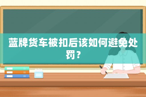 藍(lán)牌貨車被扣后該如何避免處罰？