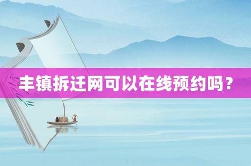 豐鎮(zhèn)拆遷網(wǎng)可以在線預(yù)約嗎？