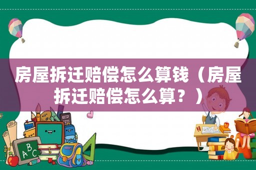 房屋拆遷賠償怎么算錢（房屋拆遷賠償怎么算？）