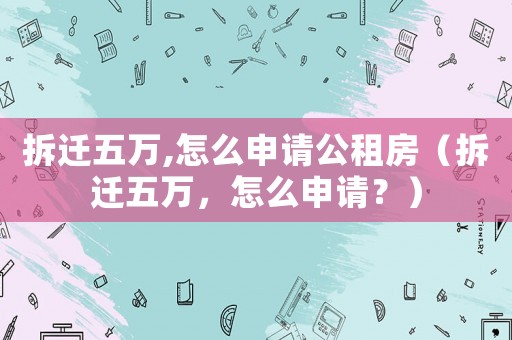 拆遷五萬,怎么申請(qǐng)公租房（拆遷五萬，怎么申請(qǐng)？）