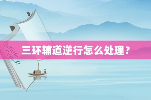 三環輔道逆行怎么處理？