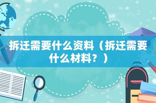 拆遷需要什么資料（拆遷需要什么材料？）