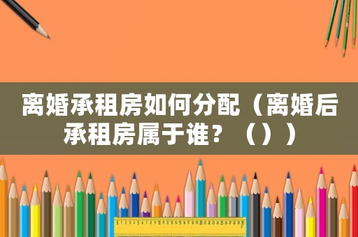 離婚承租房如何分配（離婚后承租房屬于誰？（））