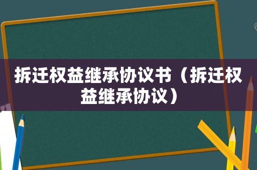 拆遷權益繼承協議書（拆遷權益繼承協議）