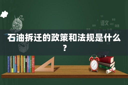 石油拆遷的政策和法規是什么？