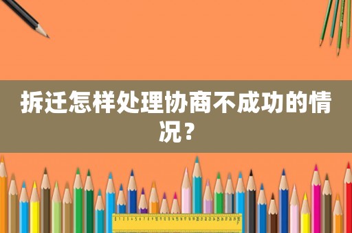 拆遷怎樣處理協商不成功的情況？