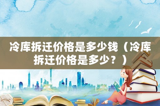 冷庫拆遷價格是多少錢（冷庫拆遷價格是多少？）