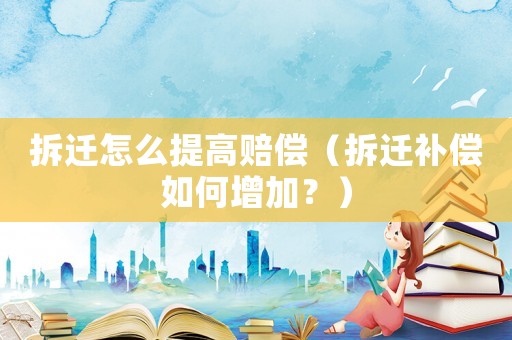 拆遷怎么提高賠償（拆遷補償如何增加？）