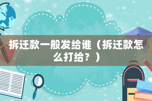 拆遷款一般發給誰（拆遷款怎么打給？）
