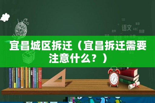 宜昌城區拆遷（宜昌拆遷需要注意什么？）